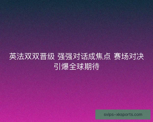 英法双双晋级 强强对话成焦点 赛场对决引爆全球期待