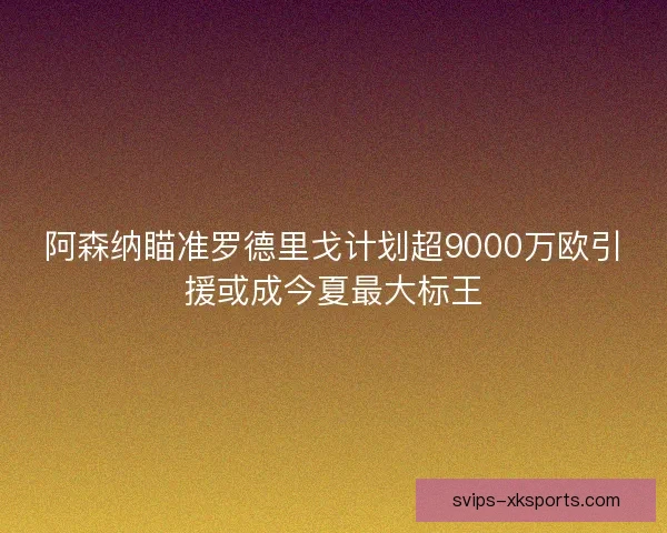 阿森纳瞄准罗德里戈计划超9000万欧引援或成今夏最大标王