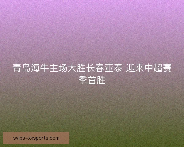 青岛海牛主场大胜长春亚泰 迎来中超赛季首胜
