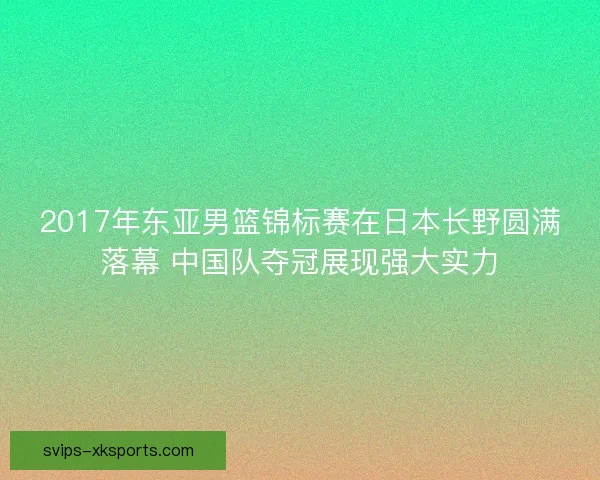 2017年东亚男篮锦标赛在日本长野圆满落幕 中国队夺冠展现强大实力