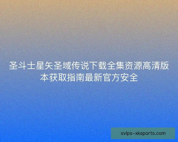 圣斗士星矢圣域传说下载全集资源高清版本获取指南最新官方安全